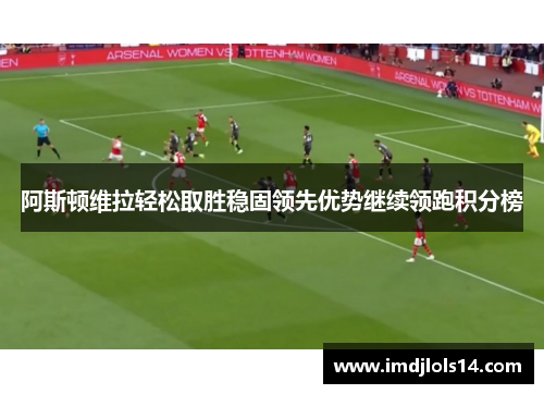 阿斯顿维拉轻松取胜稳固领先优势继续领跑积分榜