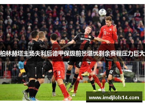 柏林赫塔主场失利后德甲保级前景堪忧剩余赛程压力巨大