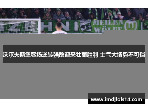沃尔夫斯堡客场逆转强敌迎来壮丽胜利 士气大增势不可挡