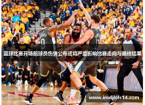 篮球比赛开场前球员伤情公布或将严重影响比赛走向与最终结果
