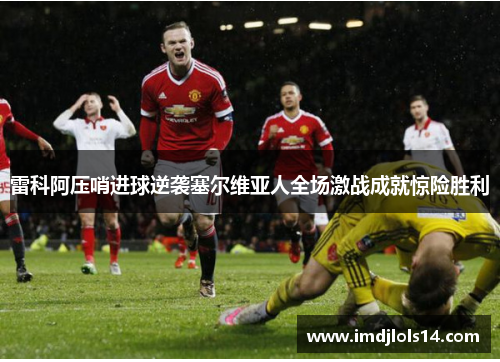 雷科阿压哨进球逆袭塞尔维亚人全场激战成就惊险胜利