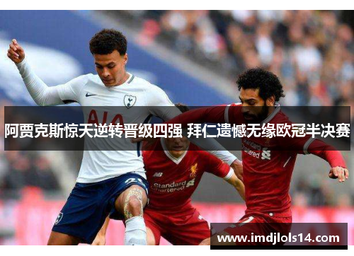 阿贾克斯惊天逆转晋级四强 拜仁遗憾无缘欧冠半决赛