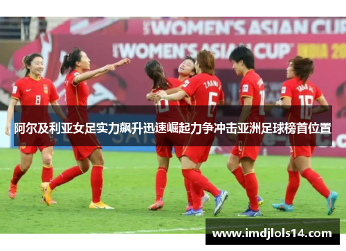 阿尔及利亚女足实力飙升迅速崛起力争冲击亚洲足球榜首位置