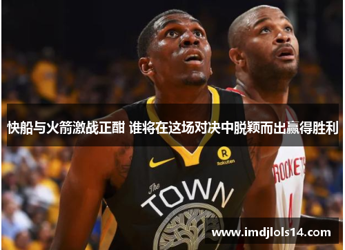 快船与火箭激战正酣 谁将在这场对决中脱颖而出赢得胜利