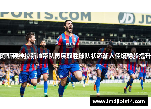 阿斯顿维拉新帅带队再度取胜球队状态渐入佳境稳步提升