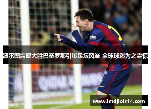 波尔图震撼大胜巴塞罗那引爆足坛风暴 全球球迷为之震惊